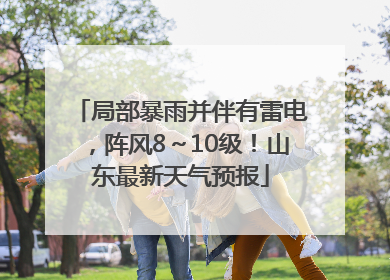 局部暴雨并伴有雷电，阵风8～10级！山东最新天气预报