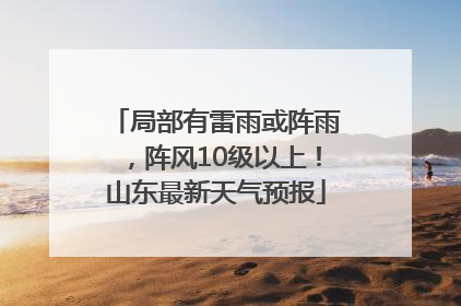 局部有雷雨或阵雨，阵风10级以上！山东最新天气预报