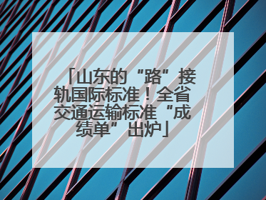 山东的“路”接轨国际标准！全省交通运输标准“成绩单”出炉