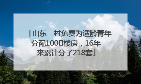 山东一村免费为适龄青年分配100㎡楼房，16年来累计分了218套