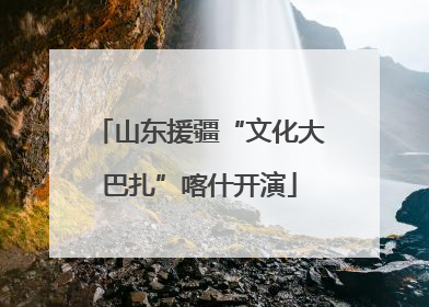 山东援疆“文化大巴扎”喀什开演