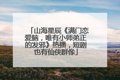 山海星辰《满门恋爱脑，唯有小师弟正的发邪》热播，短剧也有仙侠群像
