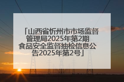山西省忻州市市场监督管理局2025年第2期食品安全监督抽检信息公告2025年第2号
