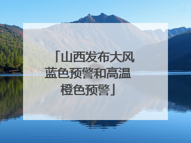 山西发布大风蓝色预警和高温橙色预警
