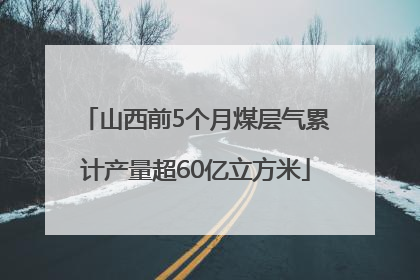 山西前5个月煤层气累计产量超60亿立方米