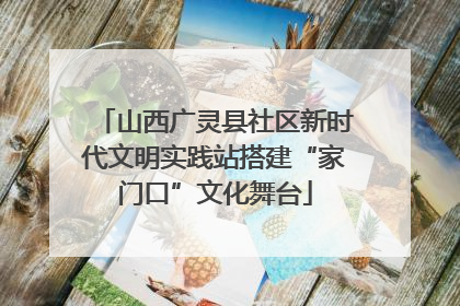 山西广灵县社区新时代文明实践站搭建“家门口”文化舞台