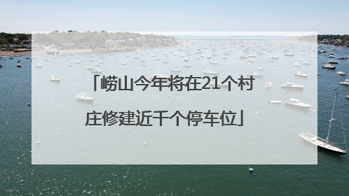 崂山今年将在21个村庄修建近千个停车位
