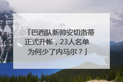 巴西队新帅安切洛蒂正式升帐，23人名单为何少了内马尔？
