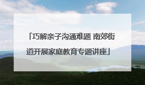 巧解亲子沟通难题 南郊街道开展家庭教育专题讲座