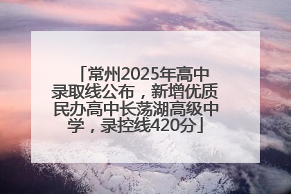 常州2025年高中录取线公布，新增优质民办高中长荡湖高级中学，录控线420分