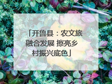 开鲁县：农文旅融合发展 擦亮乡村振兴底色