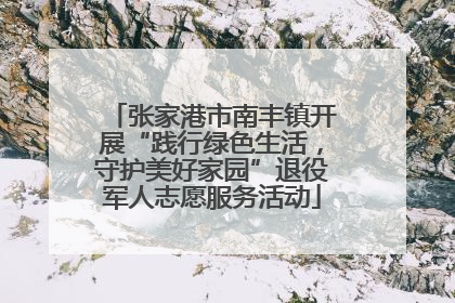 张家港市南丰镇开展“践行绿色生活，守护美好家园”退役军人志愿服务活动