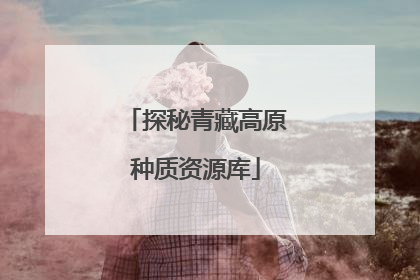 探秘青藏高原种质资源库