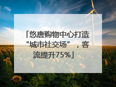 悠唐购物中心打造“城市社交场”，客流提升75%