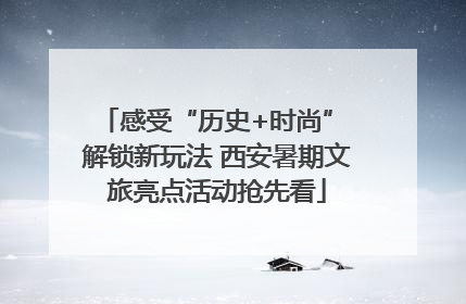 感受“历史+时尚” 解锁新玩法 西安暑期文旅亮点活动抢先看