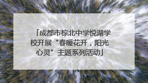 成都市棕北中学悦湖学校开展“春暖花开，阳光心灵”主题系列活动