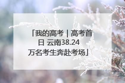 我的高考｜高考首日 云南38.24万名考生奔赴考场