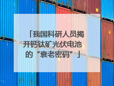 我国科研人员揭开钙钛矿光伏电池的“衰老密码”