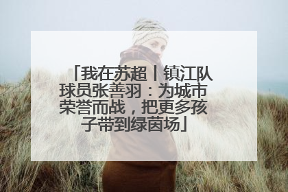 我在苏超丨镇江队球员张善羽：为城市荣誉而战，把更多孩子带到绿茵场