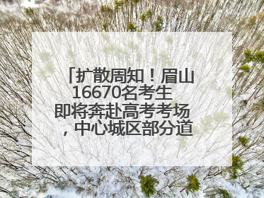 扩散周知！眉山16670名考生即将奔赴高考考场，中心城区部分道路将禁止通行