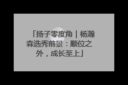 扬子零度角｜杨瀚森选秀前景：顺位之外，成长至上