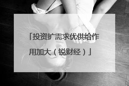 投资扩需求优供给作用加大（锐财经）