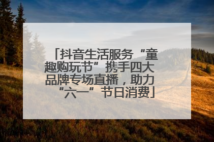抖音生活服务“童趣购玩节”携手四大品牌专场直播，助力“六一”节日消费