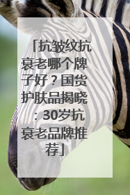 抗皱纹抗衰老哪个牌子好？国货护肤品揭晓：30岁抗衰老品牌推荐