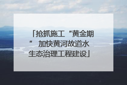 抢抓施工“黄金期” 加快黄河故道水生态治理工程建设