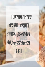护航平安假期 岳阳消防多举措筑牢安全防线