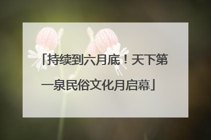 持续到六月底！天下第一泉民俗文化月启幕