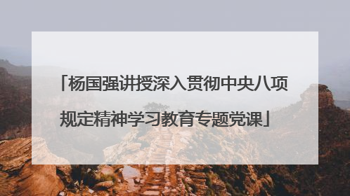杨国强讲授深入贯彻中央八项规定精神学习教育专题党课