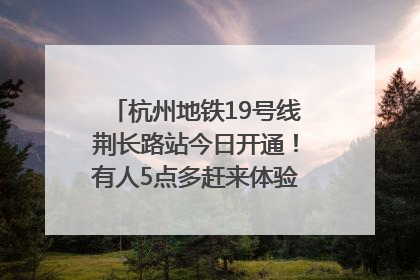 杭州地铁19号线荆长路站今日开通！有人5点多赶来体验：太方便了