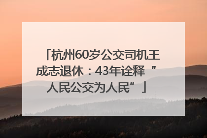 杭州60岁公交司机王成志退休：43年诠释“人民公交为人民”