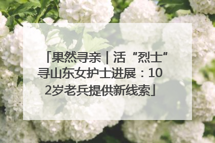 果然寻亲｜活“烈士”寻山东女护士进展：102岁老兵提供新线索