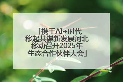 携手AI+时代 移起共谋新发展河北移动召开2025年生态合作伙伴大会
