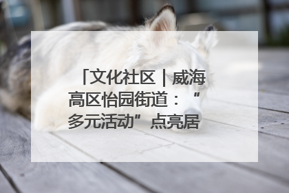 文化社区｜威海高区怡园街道：“多元活动”点亮居民“多彩生活”