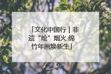 文化中国行｜非遗“绘”烟火 绵竹年画焕新生