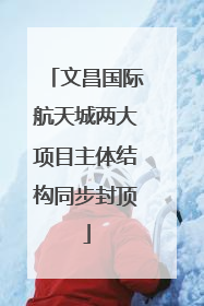 文昌国际航天城两大项目主体结构同步封顶