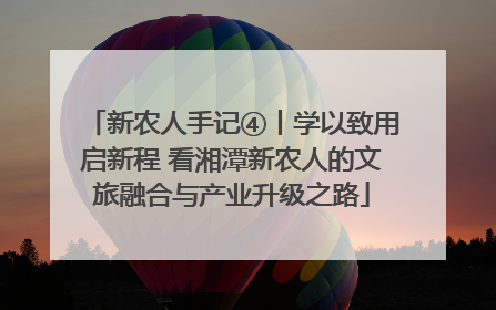 新农人手记④丨学以致用启新程 看湘潭新农人的文旅融合与产业升级之路
