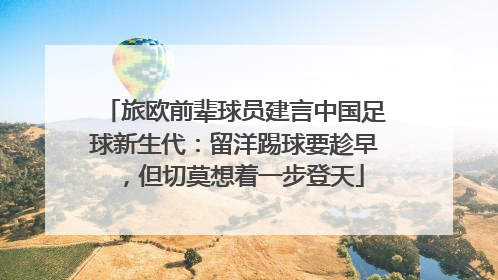 旅欧前辈球员建言中国足球新生代：留洋踢球要趁早，但切莫想着一步登天