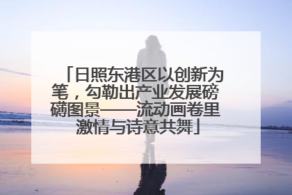 日照东港区以创新为笔，勾勒出产业发展磅礴图景——流动画卷里 激情与诗意共舞