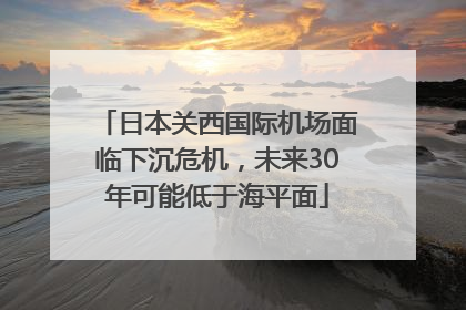 日本关西国际机场面临下沉危机，未来30年可能低于海平面