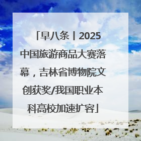 早八条丨2025中国旅游商品大赛落幕，吉林省博物院文创获奖/我国职业本科高校加速扩容