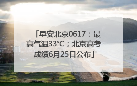 早安北京0617：最高气温33℃；北京高考成绩6月25日公布