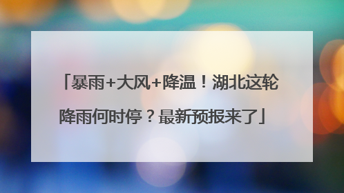 暴雨+大风+降温！湖北这轮降雨何时停？最新预报来了