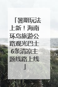 暑期玩法上新！海南环岛旅游公路观光巴士6条清凉主题线路上线