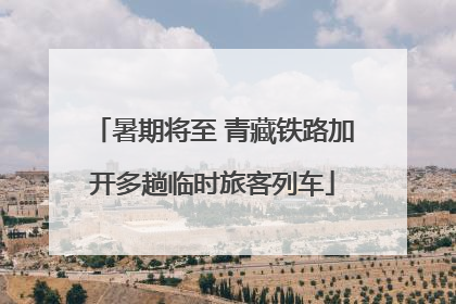 暑期将至 青藏铁路加开多趟临时旅客列车