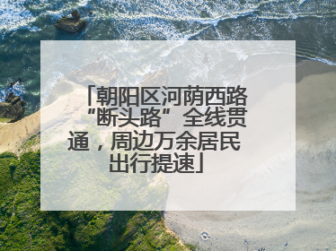 朝阳区河荫西路“断头路”全线贯通，周边万余居民出行提速