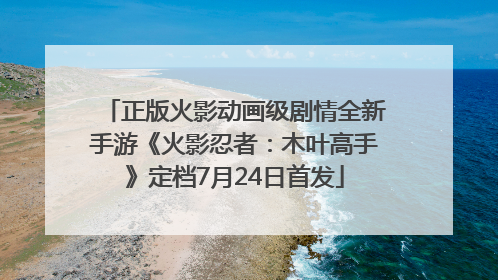正版火影动画级剧情全新手游《火影忍者：木叶高手》定档7月24日首发